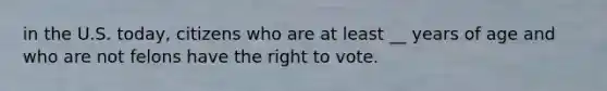 in the U.S. today, citizens who are at least __ years of age and who are not felons have <a href='https://www.questionai.com/knowledge/kr9tEqZQot-the-right-to-vote' class='anchor-knowledge'>the right to vote</a>.