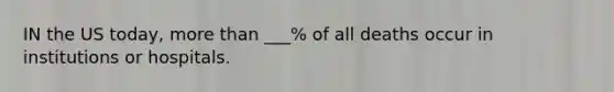 IN the US today, more than ___% of all deaths occur in institutions or hospitals.