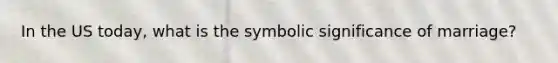 In the US today, what is the symbolic significance of marriage?