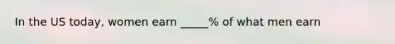 In the US today, women earn _____% of what men earn