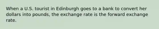 When a U.S. tourist in Edinburgh goes to a bank to convert her dollars into pounds, the exchange rate is the forward exchange rate.