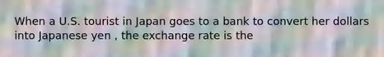 When a U.S. tourist in Japan goes to a bank to convert her dollars into Japanese yen , the exchange rate is the