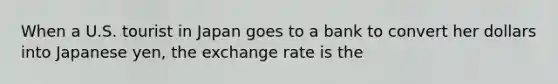 When a U.S. tourist in Japan goes to a bank to convert her dollars into Japanese yen, the exchange rate is the