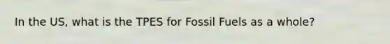 In the US, what is the TPES for Fossil Fuels as a whole?