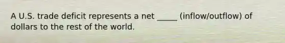 A U.S. trade deficit represents a net _____ (inflow/outflow) of dollars to the rest of the world.