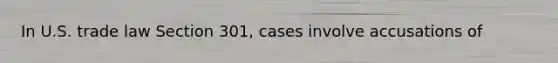 In U.S. trade law Section 301, cases involve accusations of