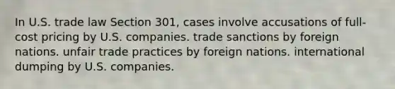 In U.S. trade law Section 301, cases involve accusations of full-cost pricing by U.S. companies. trade sanctions by foreign nations. unfair trade practices by foreign nations. international dumping by U.S. companies.