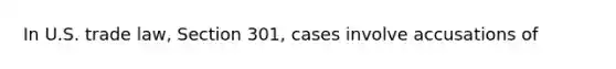 In U.S. trade law, Section 301, cases involve accusations of