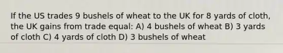 If the US trades 9 bushels of wheat to the UK for 8 yards of cloth, the UK gains from trade equal: A) 4 bushels of wheat B) 3 yards of cloth C) 4 yards of cloth D) 3 bushels of wheat