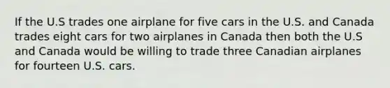 If the U.S trades one airplane for five cars in the U.S. and Canada trades eight cars for two airplanes in Canada then both the U.S and Canada would be willing to trade three Canadian airplanes for fourteen U.S. cars.