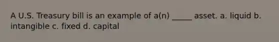 A U.S. Treasury bill is an example of a(n) _____ asset. a. liquid b. intangible c. fixed d. capital