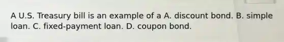 A U.S. Treasury bill is an example of a A. discount bond. B. simple loan. C. ​fixed-payment loan. D. coupon bond.