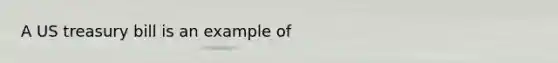 A US treasury bill is an example of