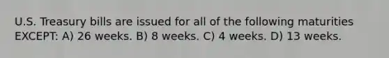 U.S. Treasury bills are issued for all of the following maturities EXCEPT: A) 26 weeks. B) 8 weeks. C) 4 weeks. D) 13 weeks.