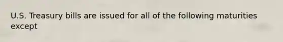 U.S. Treasury bills are issued for all of the following maturities except