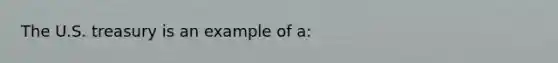 The U.S. treasury is an example of a: