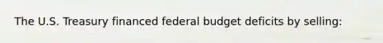 The U.S. Treasury financed federal budget deficits by selling: