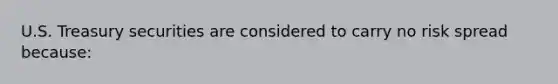 U.S. Treasury securities are considered to carry no risk spread because: