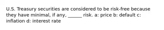 U.S. Treasury securities are considered to be risk-free because they have minimal, if any, ______ risk. a: price b: default c: inflation d: interest rate