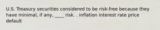 U.S. Treasury securities considered to be risk-free because they have minimal, if any, ____ risk. . inflation interest rate price default