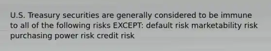 U.S. Treasury securities are generally considered to be immune to all of the following risks EXCEPT: default risk marketability risk purchasing power risk credit risk