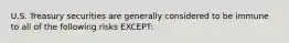 U.S. Treasury securities are generally considered to be immune to all of the following risks EXCEPT: