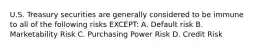 U.S. Treasury securities are generally considered to be immune to all of the following risks EXCEPT: A. Default risk B. Marketability Risk C. Purchasing Power Risk D. Credit Risk