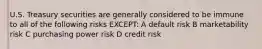 U.S. Treasury securities are generally considered to be immune to all of the following risks EXCEPT: A default risk B marketability risk C purchasing power risk D credit risk