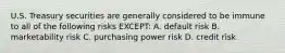 U.S. Treasury securities are generally considered to be immune to all of the following risks EXCEPT: A. default risk B. marketability risk C. purchasing power risk D. credit risk