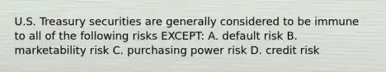 U.S. Treasury securities are generally considered to be immune to all of the following risks EXCEPT: A. default risk B. marketability risk C. purchasing power risk D. credit risk