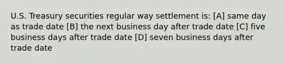 U.S. Treasury securities regular way settlement is: [A] same day as trade date [B] the next business day after trade date [C] five business days after trade date [D] seven business days after trade date