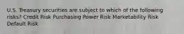 U.S. Treasury securities are subject to which of the following risks? Credit Risk Purchasing Power Risk Marketability Risk Default Risk