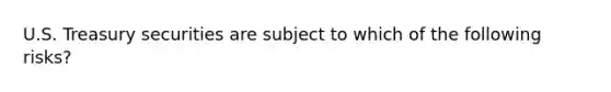 U.S. Treasury securities are subject to which of the following risks?