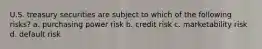 U.S. treasury securities are subject to which of the following risks? a. purchasing power risk b. credit risk c. marketability risk d. default risk