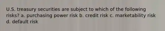 U.S. treasury securities are subject to which of the following risks? a. purchasing power risk b. credit risk c. marketability risk d. default risk