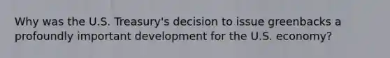 Why was the U.S. Treasury's decision to issue greenbacks a profoundly important development for the U.S. economy?