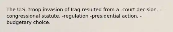 The U.S. troop invasion of Iraq resulted from a -court decision. -congressional statute. -regulation -presidential action. -budgetary choice.