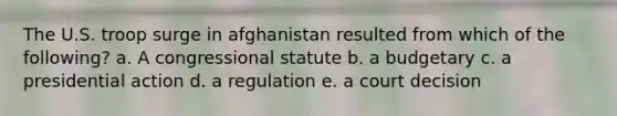 The U.S. troop surge in afghanistan resulted from which of the following? a. A congressional statute b. a budgetary c. a presidential action d. a regulation e. a court decision