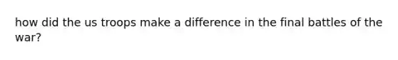 how did the us troops make a difference in the final battles of the war?