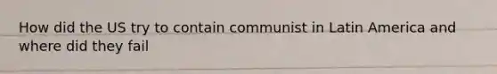 How did the US try to contain communist in Latin America and where did they fail