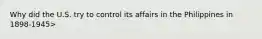 Why did the U.S. try to control its affairs in the Philippines in 1898-1945>