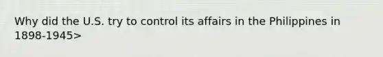 Why did the U.S. try to control its affairs in the Philippines in 1898-1945>