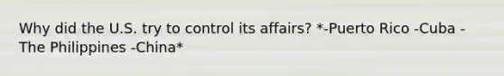 Why did the U.S. try to control its affairs? *-Puerto Rico -Cuba -The Philippines -China*