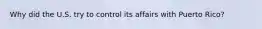Why did the U.S. try to control its affairs with Puerto Rico?