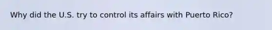Why did the U.S. try to control its affairs with Puerto Rico?