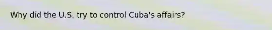 Why did the U.S. try to control Cuba's affairs?