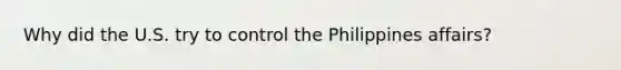 Why did the U.S. try to control the Philippines affairs?
