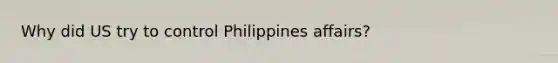 Why did US try to control Philippines affairs?