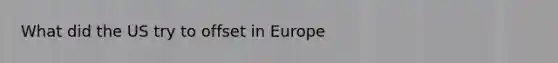 What did the US try to offset in Europe