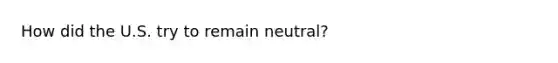 How did the U.S. try to remain neutral?